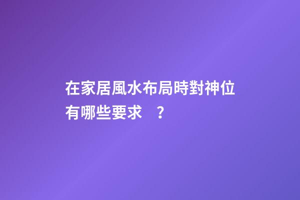 在家居風水布局時對神位有哪些要求？